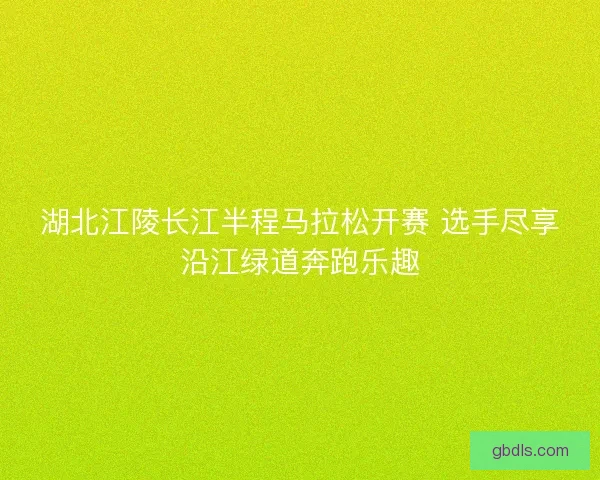 湖北江陵长江半程马拉松开赛 选手尽享沿江绿道奔跑乐趣