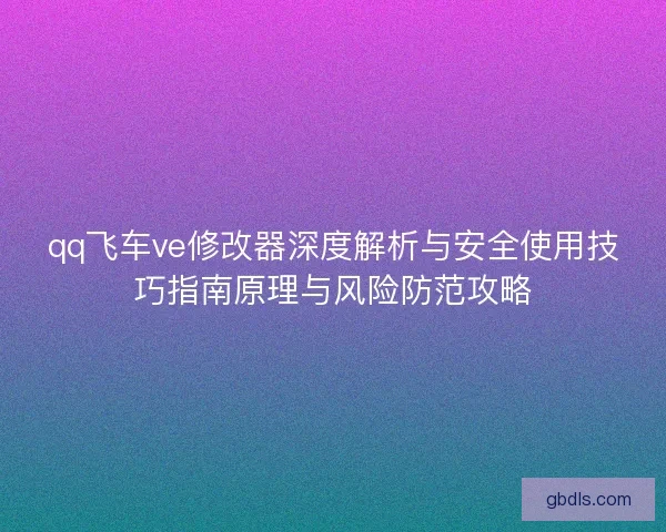 qq飞车ve修改器深度解析与安全使用技巧指南原理与风险防范攻略