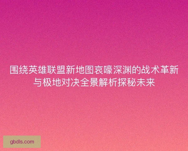 围绕英雄联盟新地图哀嚎深渊的战术革新与极地对决全景解析探秘未来
