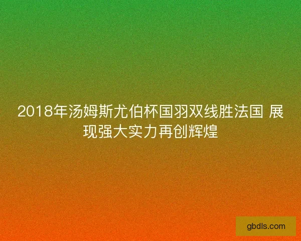 2018年汤姆斯尤伯杯国羽双线胜法国 展现强大实力再创辉煌