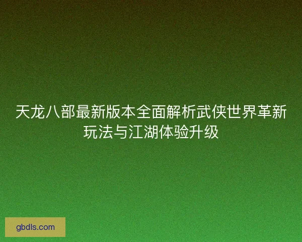 天龙八部最新版本全面解析武侠世界革新玩法与江湖体验升级