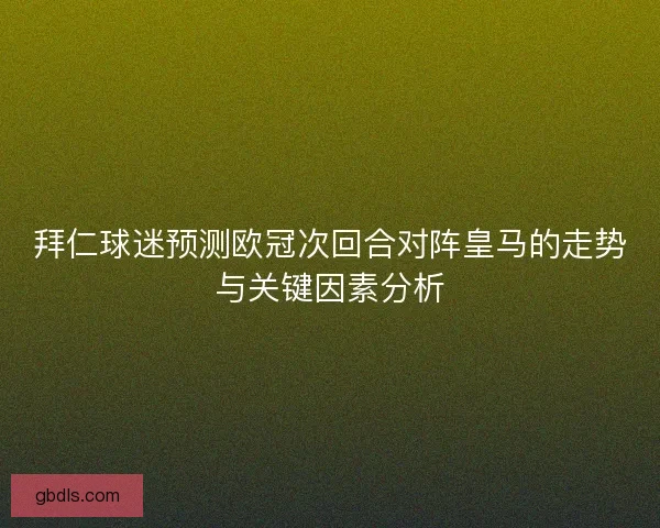 拜仁球迷预测欧冠次回合对阵皇马的走势与关键因素分析