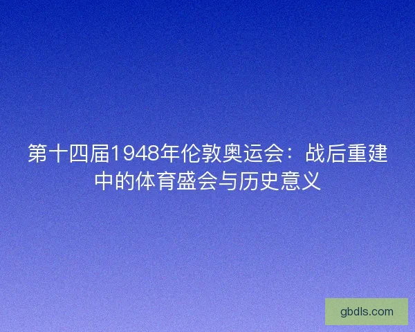 第十四届1948年伦敦奥运会：战后重建中的体育盛会与历史意义