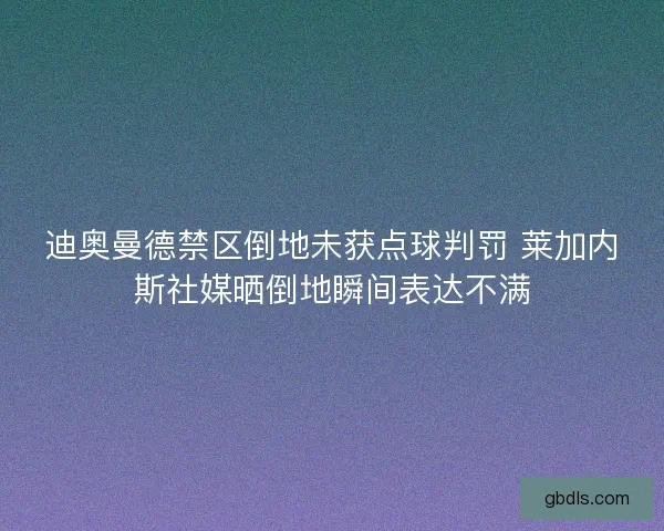 迪奥曼德禁区倒地未获点球判罚 莱加内斯社媒晒倒地瞬间表达不满